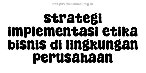 strategi implementasi etika bisnis di lingkungan perusahaan