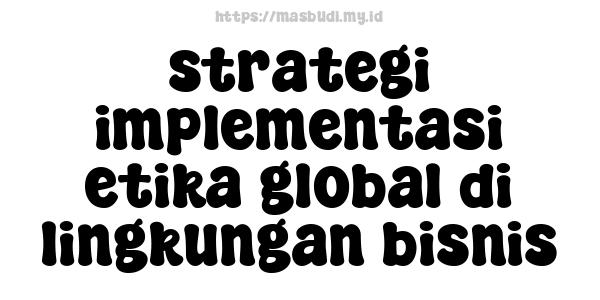 strategi implementasi etika global di lingkungan bisnis