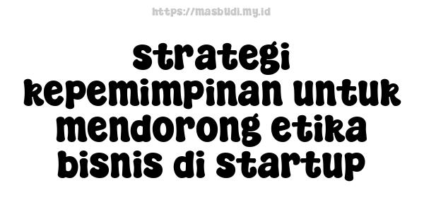 strategi kepemimpinan untuk mendorong etika bisnis di startup