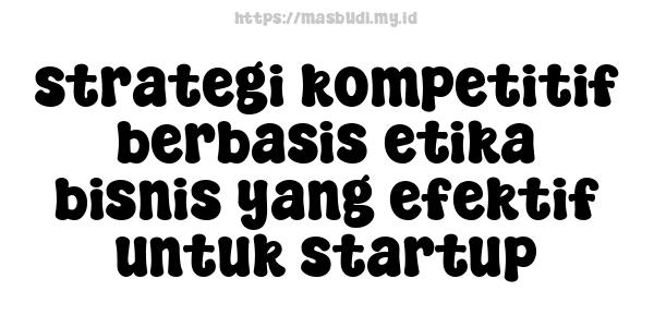 strategi kompetitif berbasis etika bisnis yang efektif untuk startup