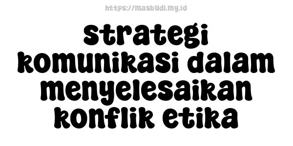 strategi komunikasi dalam menyelesaikan konflik etika