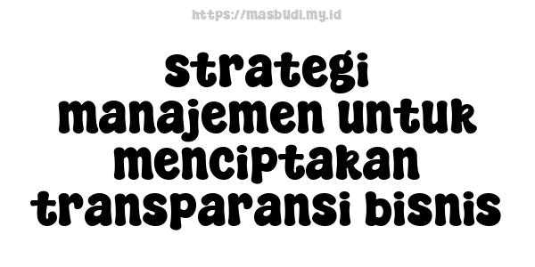 strategi manajemen untuk menciptakan transparansi bisnis