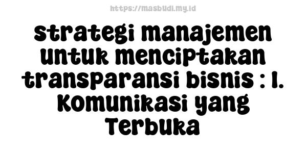 strategi manajemen untuk menciptakan transparansi bisnis : 1. Komunikasi yang Terbuka