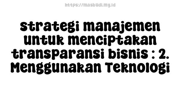 strategi manajemen untuk menciptakan transparansi bisnis : 2. Menggunakan Teknologi