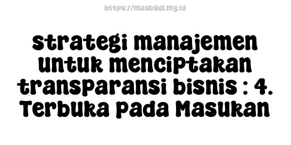 strategi manajemen untuk menciptakan transparansi bisnis : 4. Terbuka pada Masukan