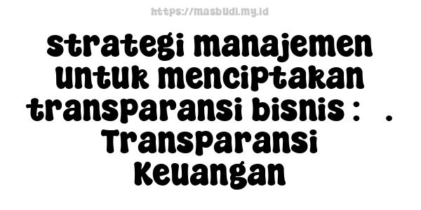 strategi manajemen untuk menciptakan transparansi bisnis : 5. Transparansi Keuangan