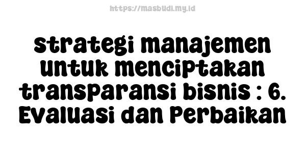 strategi manajemen untuk menciptakan transparansi bisnis : 6. Evaluasi dan Perbaikan