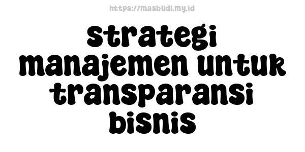 strategi manajemen untuk transparansi bisnis