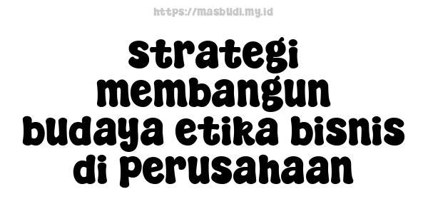 strategi membangun budaya etika bisnis di perusahaan