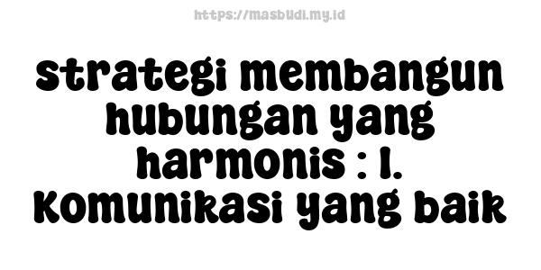 strategi membangun hubungan yang harmonis : 1. Komunikasi yang baik