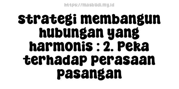 strategi membangun hubungan yang harmonis : 2. Peka terhadap perasaan pasangan