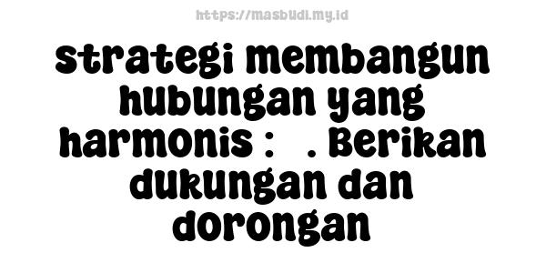 strategi membangun hubungan yang harmonis : 3. Berikan dukungan dan dorongan