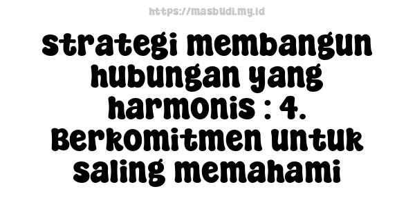 strategi membangun hubungan yang harmonis : 4. Berkomitmen untuk saling memahami