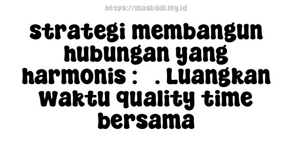 strategi membangun hubungan yang harmonis : 5. Luangkan waktu quality time bersama