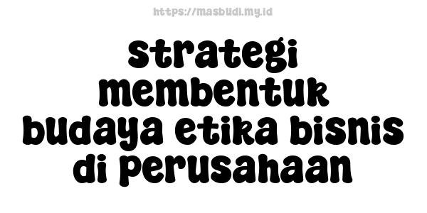 strategi membentuk budaya etika bisnis di perusahaan