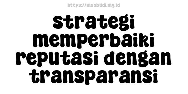 strategi memperbaiki reputasi dengan transparansi