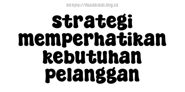 strategi memperhatikan kebutuhan pelanggan