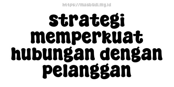 strategi memperkuat hubungan dengan pelanggan