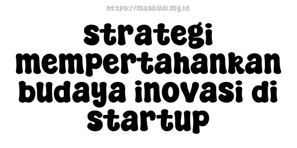 strategi mempertahankan budaya inovasi di startup