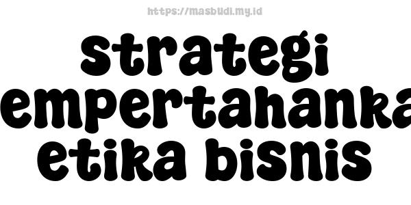 strategi mempertahankan etika bisnis