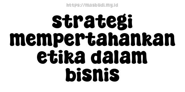 strategi mempertahankan etika dalam bisnis