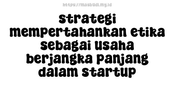 strategi mempertahankan etika sebagai usaha berjangka panjang dalam startup