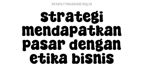 strategi mendapatkan pasar dengan etika bisnis