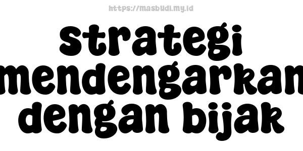 strategi mendengarkan dengan bijak