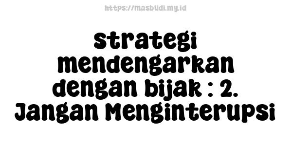 strategi mendengarkan dengan bijak : 2. Jangan Menginterupsi