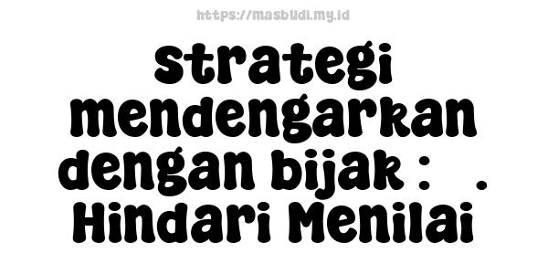 strategi mendengarkan dengan bijak : 5. Hindari Menilai