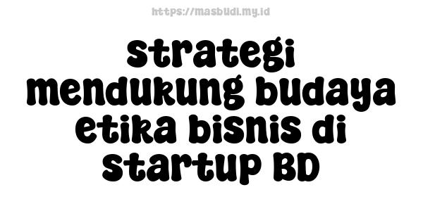 strategi mendukung budaya etika bisnis di startup BD