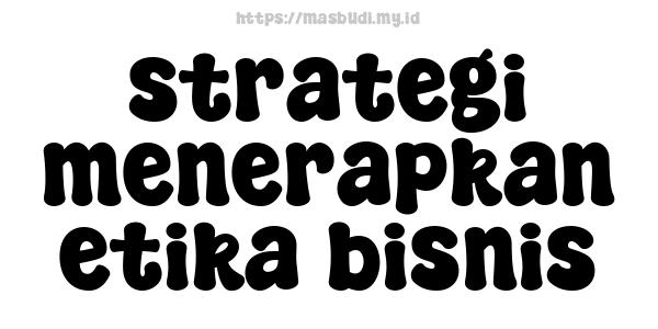 strategi menerapkan etika bisnis