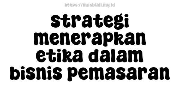 strategi menerapkan etika dalam bisnis pemasaran