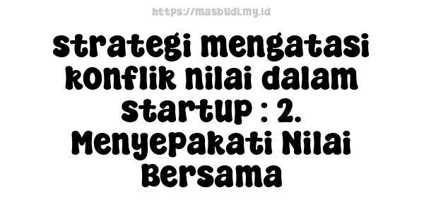 strategi mengatasi konflik nilai dalam startup : 2. Menyepakati Nilai Bersama