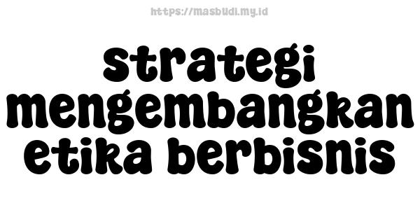 strategi mengembangkan etika berbisnis