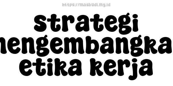 strategi mengembangkan etika kerja