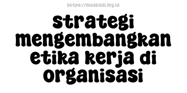 strategi mengembangkan etika kerja di organisasi