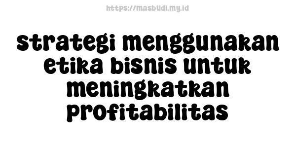 strategi menggunakan etika bisnis untuk meningkatkan profitabilitas