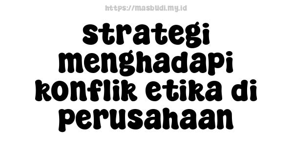 strategi menghadapi konflik etika di perusahaan