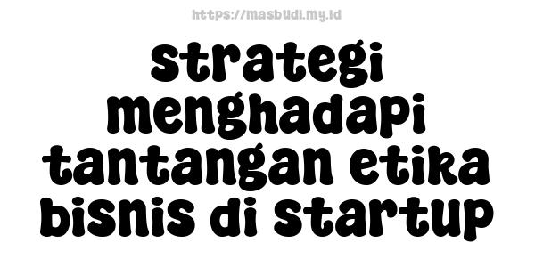 strategi menghadapi tantangan etika bisnis di startup