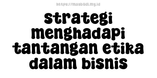 strategi menghadapi tantangan etika dalam bisnis