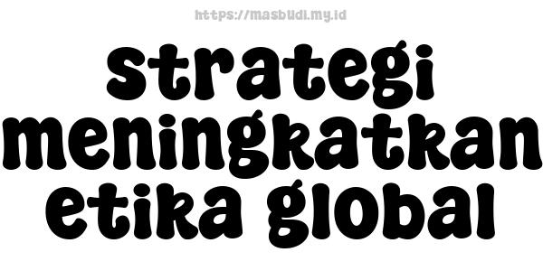 strategi meningkatkan etika global