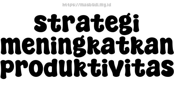 strategi meningkatkan produktivitas