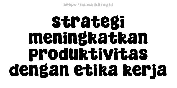 strategi meningkatkan produktivitas dengan etika kerja