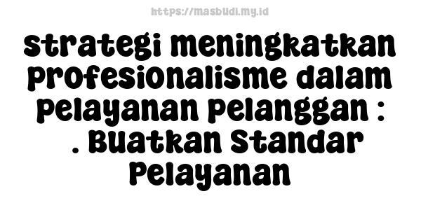 strategi meningkatkan profesionalisme dalam pelayanan pelanggan : 3. Buatkan Standar Pelayanan