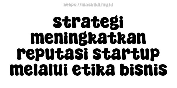 strategi meningkatkan reputasi startup melalui etika bisnis