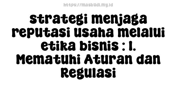 strategi menjaga reputasi usaha melalui etika bisnis : 1. Mematuhi Aturan dan Regulasi