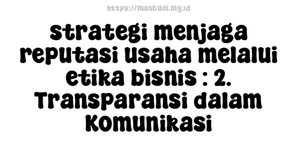 strategi menjaga reputasi usaha melalui etika bisnis : 2. Transparansi dalam Komunikasi