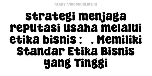 strategi menjaga reputasi usaha melalui etika bisnis : 3. Memiliki Standar Etika Bisnis yang Tinggi