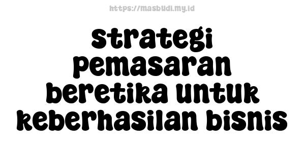 strategi pemasaran beretika untuk keberhasilan bisnis